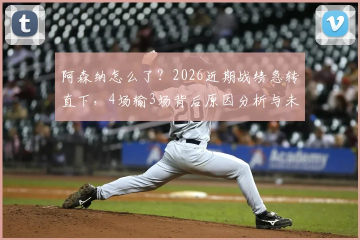 阿森纳怎么了？2026近期战绩急转直下，4场输3场背后原因分析与未来展望