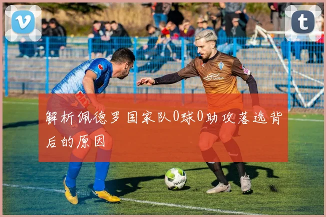 解析佩德罗国家队0球0助攻落选背后的原因