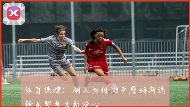体育热搜：湖人为何抛弃詹姆斯选择东契奇为新核心