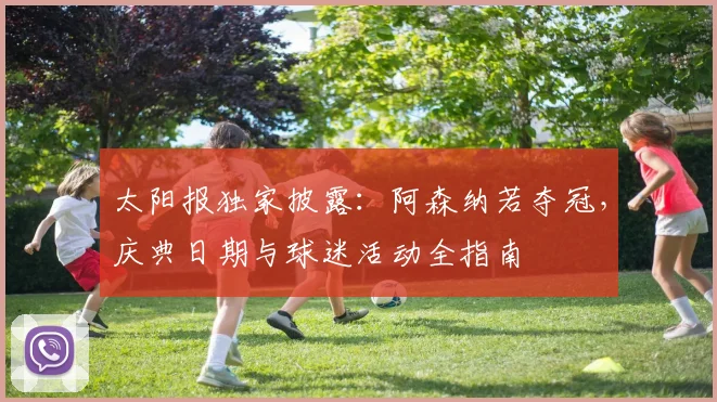 太阳报独家披露:阿森纳若夺冠,庆典日期与球迷活动全指南
