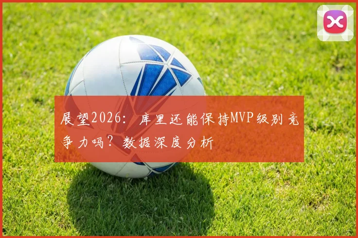 展望2026：库里还能保持MVP级别竞争力吗？数据深度分析