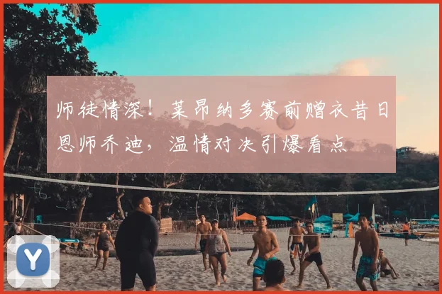 师徒情深！莱昂纳多赛前赠衣昔日恩师乔迪，温情对决引爆看点