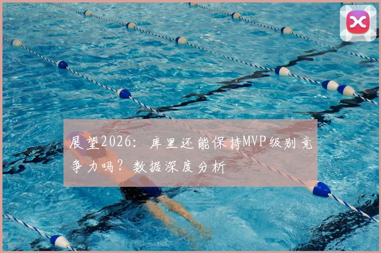 展望2026：库里还能保持MVP级别竞争力吗？数据深度分析