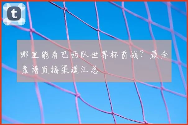 哪里能看巴西队世界杯首战？最全靠谱直播渠道汇总