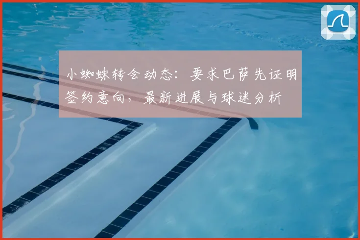 小蜘蛛转会动态:要求巴萨先证明签约意向,最新进展与球迷分析