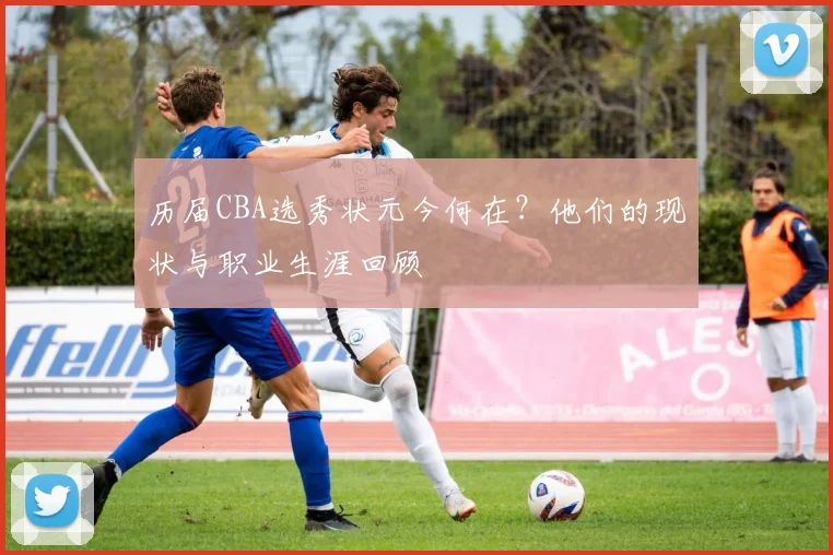 历届CBA选秀状元今何在？他们的现状与职业生涯回顾