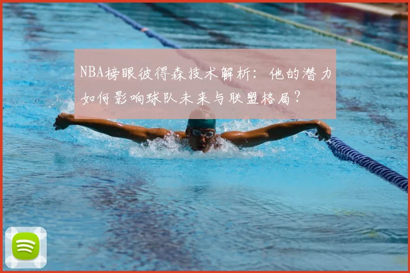 NBA榜眼彼得森技术解析：他的潜力如何影响球队未来与联盟格局？