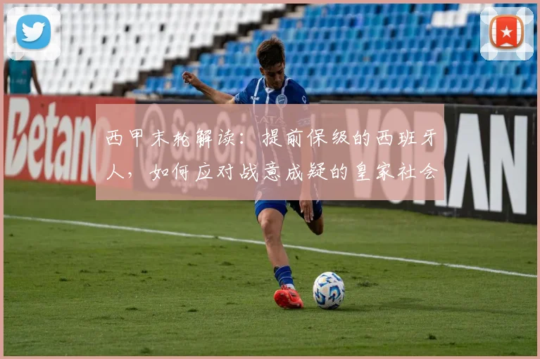 西甲末轮解读:提前保级的西班牙人,如何应对战意成疑的皇家社会?武磊能否获机会