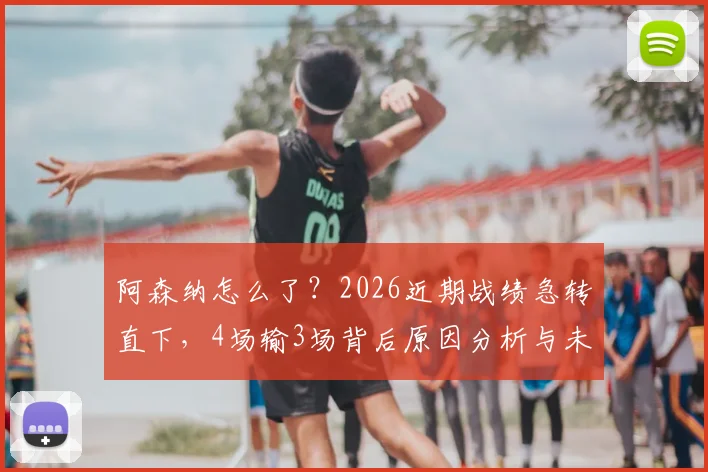 阿森纳怎么了?2026近期战绩急转直下,4场输3场背后原因分析与未来展望