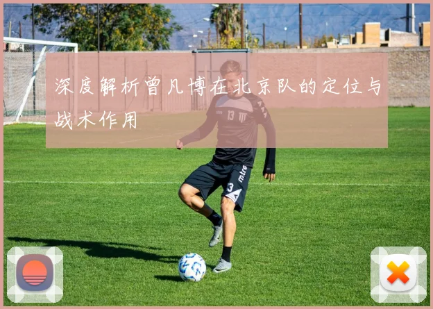 深度解析曾凡博在北京队的定位与战术作用