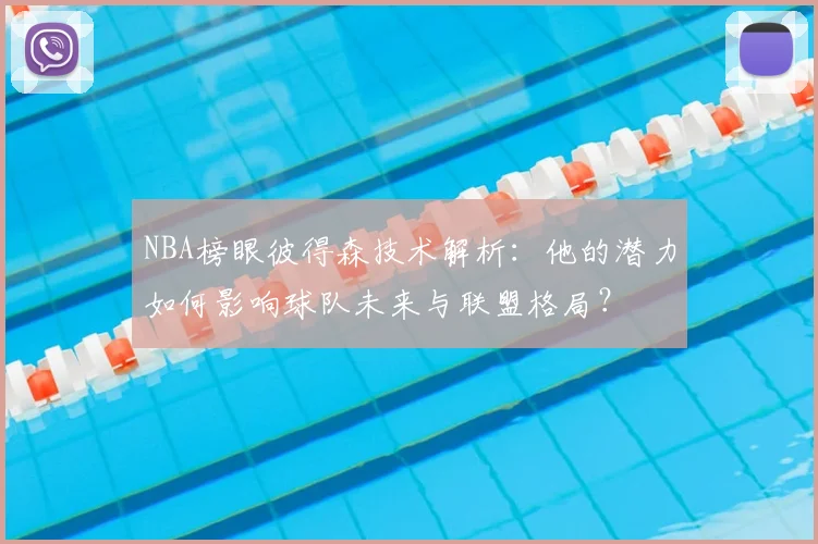 NBA榜眼彼得森技术解析:他的潜力如何影响球队未来与联盟格局?