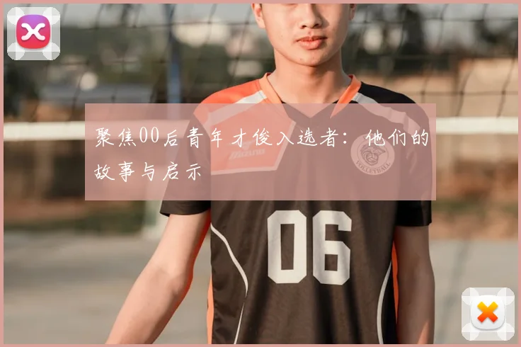 聚焦00后青年才俊入选者:他们的故事与启示