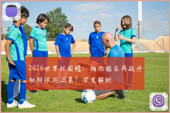 2026世界杯前瞻:梅西能否再战并助阿根廷卫冕?深度解析