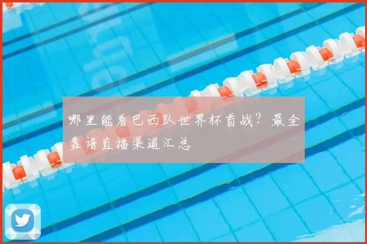 哪里能看巴西队世界杯首战？最全靠谱直播渠道汇总