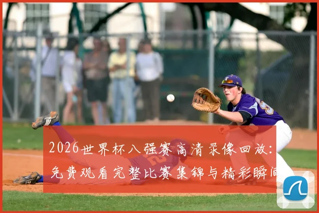 2026世界杯八强赛高清录像回放:免费观看完整比赛集锦与精彩瞬间