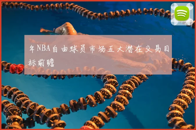 年NBA自由球员市场五大潜在交易目标前瞻