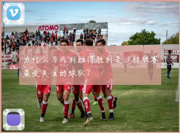 为什么马内利雅得胜利是沙特联赛最受关注的球队?