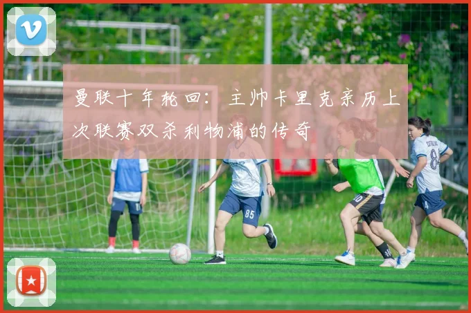 曼联十年轮回:主帅卡里克亲历上次联赛双杀利物浦的传奇