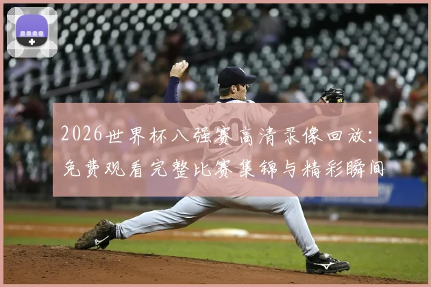 2026世界杯八强赛高清录像回放:免费观看完整比赛集锦与精彩瞬间