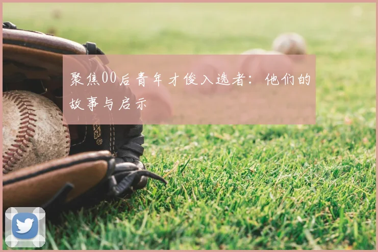 聚焦00后青年才俊入选者:他们的故事与启示