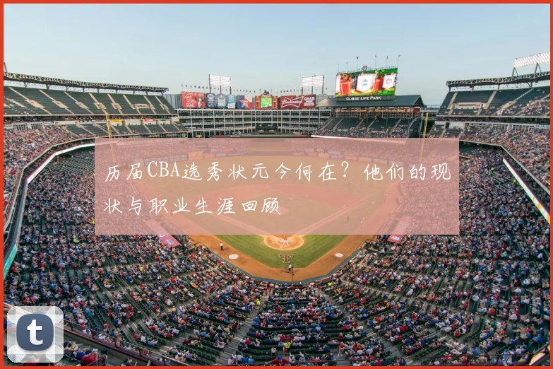 历届CBA选秀状元今何在？他们的现状与职业生涯回顾