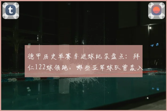 德甲历史单赛季进球纪录盘点:拜仁122球领跑,哪些亚军球队曾轰入百球?