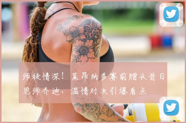 师徒情深！莱昂纳多赛前赠衣昔日恩师乔迪，温情对决引爆看点