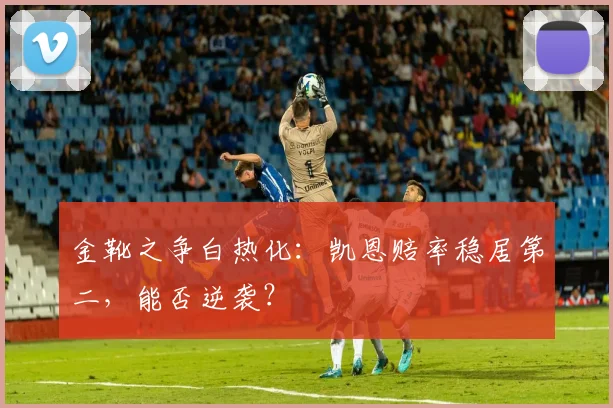 金靴之争白热化：凯恩赔率稳居第二，能否逆袭？